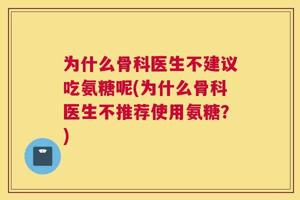 为什么骨科医生不建议吃氨糖呢(为什么骨科医生不推荐使用氨糖？)