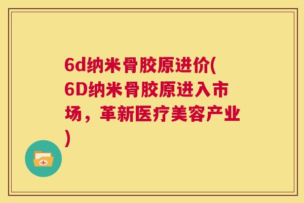 6d纳米骨胶原进价(6D纳米骨胶原进入市场,革新医疗美容产业) 6d纳米骨胶原进价(6D纳米骨胶原进入市场,革新医疗美容产业)