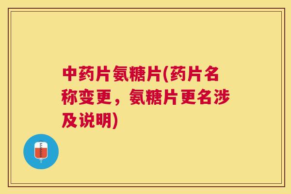 中药片氨糖片(药片名称变更，氨糖片更名涉及说明)