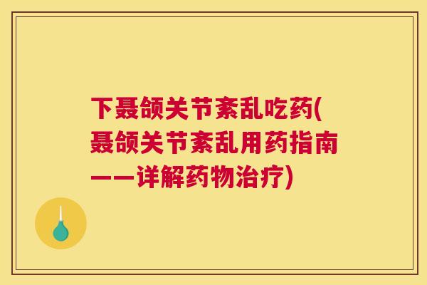 下聂颌关节紊乱吃药(聂颌关节紊乱用药指南——详解药物治疗)