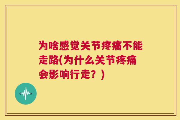 为啥感觉关节疼痛不能走路(为什么关节疼痛会影响行走？)