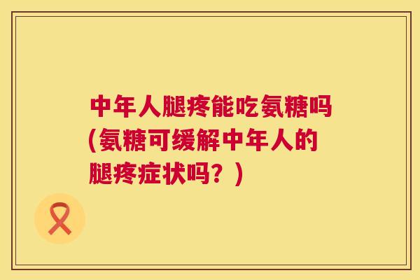 中年人腿疼能吃氨糖吗(氨糖可缓解中年人的腿疼症状吗?) 中年人腿疼能吃氨糖吗(氨糖可缓解中年人的腿疼症状吗?)