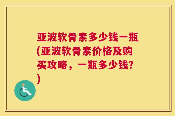 亚波软骨素多少钱一瓶(亚波软骨素价格及购买攻略，一瓶多少钱？)