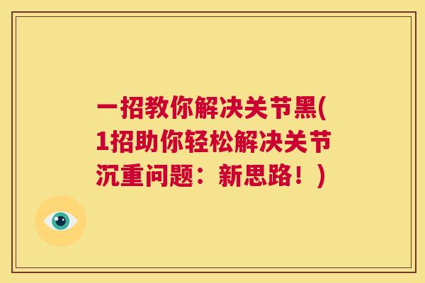 一招教你解决关节黑(1招助你轻松解决关节沉重问题：新思路！)