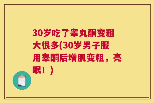 30岁吃了睾丸酮变粗大很多(30岁男子服用睾酮后增肌变粗，亮眼！)