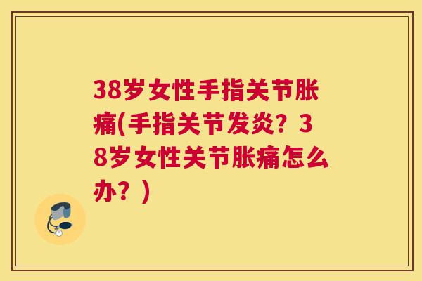 38岁女性手指关节胀痛(手指关节发炎？38岁女性关节胀痛怎么办？)
