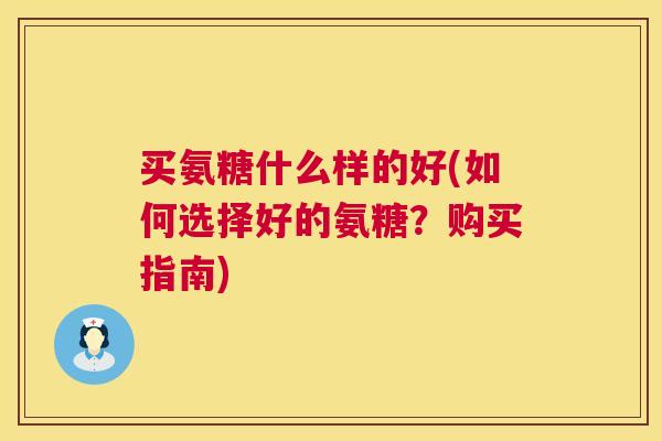 买氨糖什么样的好(如何选择好的氨糖？购买指南)
