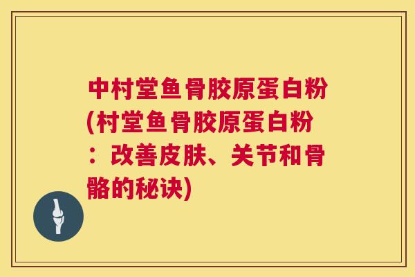 中村堂鱼骨胶原蛋白粉(村堂鱼骨胶原蛋白粉：改善皮肤、关节和骨骼的秘诀)