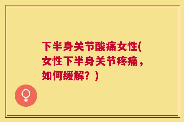 下半身关节酸痛女性(女性下半身关节疼痛，如何缓解？)