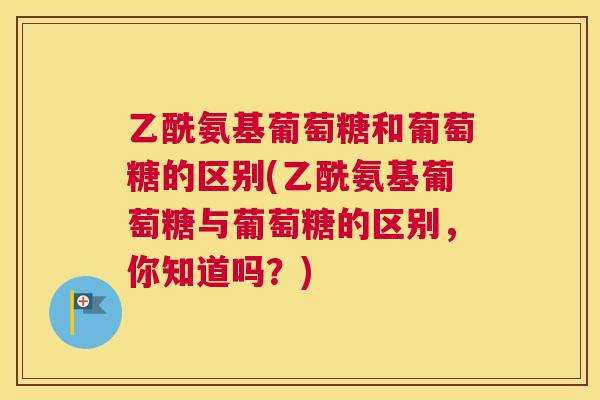 乙酰氨基葡萄糖和葡萄糖的区别(乙酰氨基葡萄糖与葡萄糖的区别，你知道吗？)