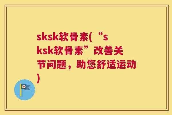 sksk软骨素(“sksk软骨素”改善关节问题，助您舒适运动)
