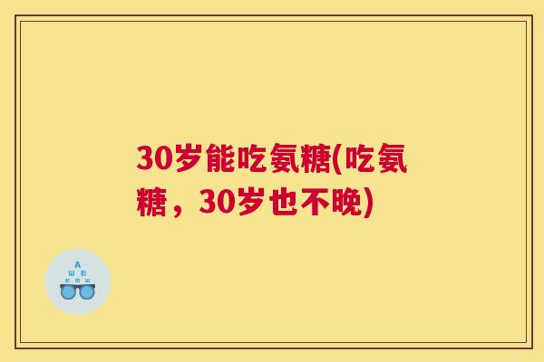 30岁能吃氨糖(吃氨糖，30岁也不晚)