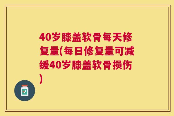 40岁膝盖软骨每天修复量(每日修复量可减缓40岁膝盖软骨损伤)