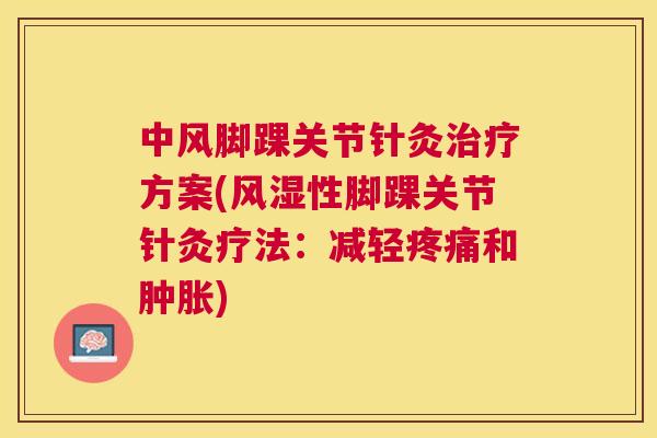 中风脚踝关节针灸治疗方案(风湿性脚踝关节针灸疗法：减轻疼痛和肿胀)