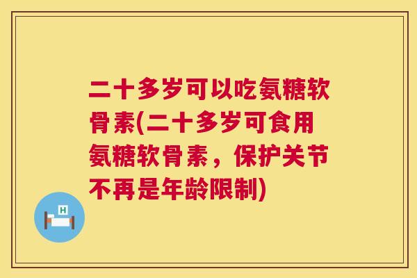 二十多岁可以吃氨糖软骨素(二十多岁可食用氨糖软骨素，保护关节不再是年龄限制)