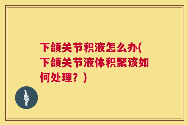 下颌关节积液怎么办(下颌关节液体积聚该如何处理？)