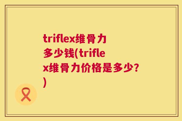 triflex维骨力多少钱(triflex维骨力价格是多少？)
