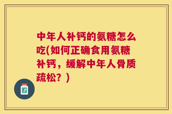 中年人补钙的氨糖怎么吃(如何正确食用氨糖补钙，缓解中年人骨质疏松？)