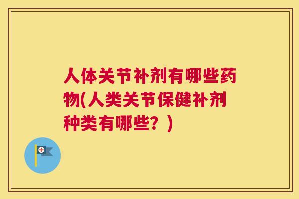 人体关节补剂有哪些药物(人类关节保健补剂种类有哪些？)