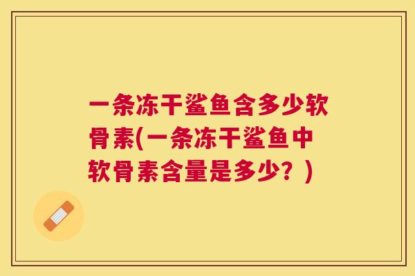 一条冻干鲨鱼含多少软骨素(一条冻干鲨鱼中软骨素含量是多少？)