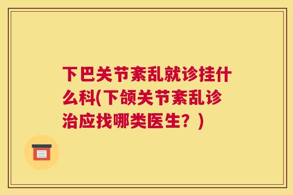 下巴关节紊乱就诊挂什么科(下颌关节紊乱诊应找哪类医生?) 下巴关节紊乱就诊挂什么科(下颌关节紊乱诊应找哪类医生?)