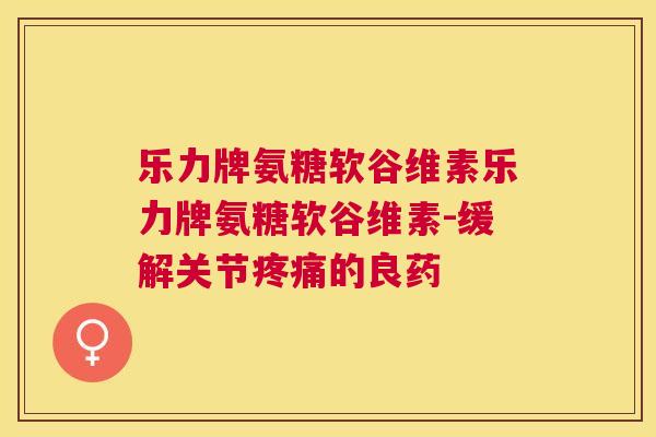 乐力牌氨糖软谷维素乐力牌氨糖软谷维素-缓解关节疼痛的良药