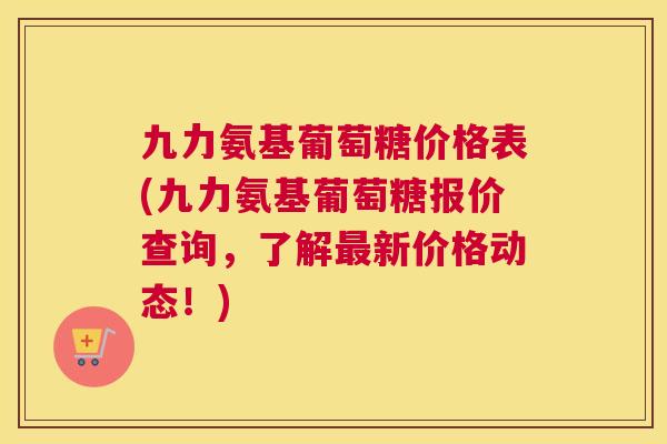 九力氨基葡萄糖价格表(九力氨基葡萄糖报价查询，了解最新价格动态！)