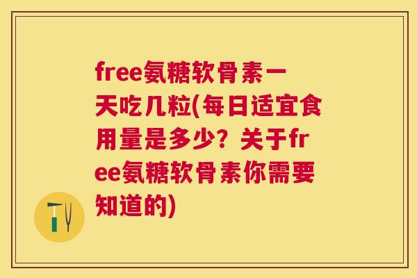 free氨糖软骨素一天吃几粒(每日适宜食用量是多少？关于free氨糖软骨素你需要知道的)