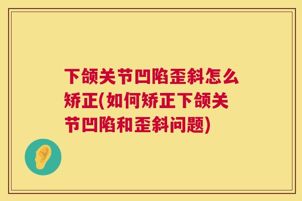 下颌关节凹陷歪斜怎么矫正(如何矫正下颌关节凹陷和歪斜问题)