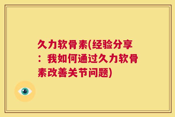 久力软骨素(经验分享：我如何通过久力软骨素改善关节问题)