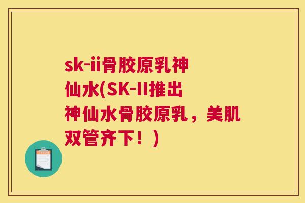 sk-ii骨胶原乳神仙水(SK-II推出神仙水骨胶原乳，美肌双管齐下！)