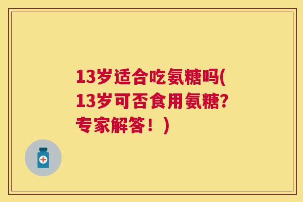 13岁适合吃氨糖吗(13岁可否食用氨糖？专家解答！)