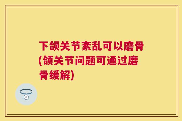下颌关节紊乱可以磨骨(颌关节问题可通过磨骨缓解)