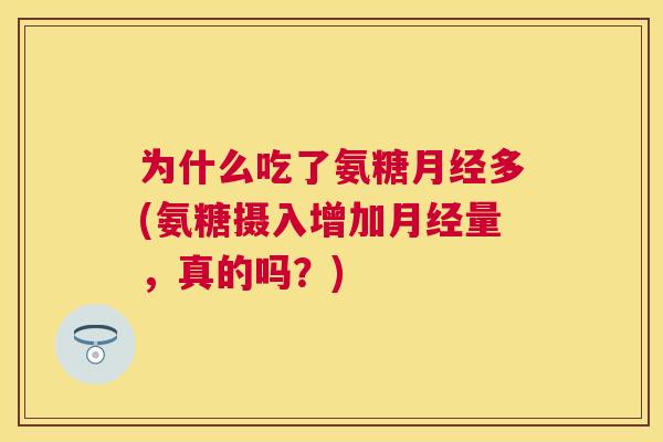 为什么吃了氨糖月经多(氨糖摄入增加月经量，真的吗？)