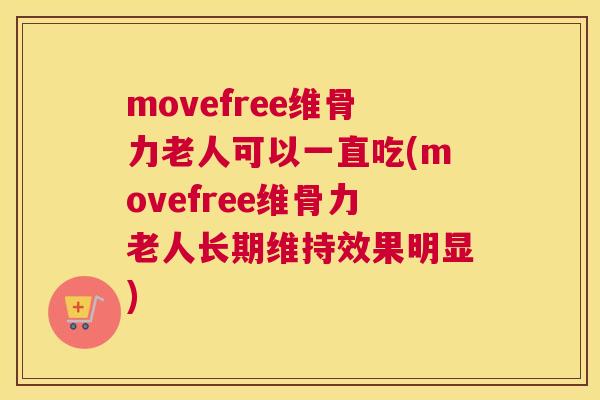 movefree维骨力老人可以一直吃(movefree维骨力老人长期维持效果明显)