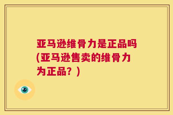亚马逊维骨力是正品吗(亚马逊售卖的维骨力为正品？)