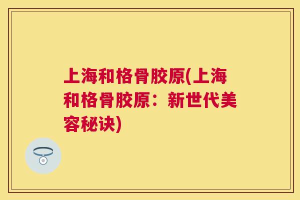 上海和格骨胶原(上海和格骨胶原：新世代美容秘诀)