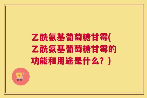 乙酰氨基葡萄糖甘霉(乙酰氨基葡萄糖甘霉的功能和用途是什么？)