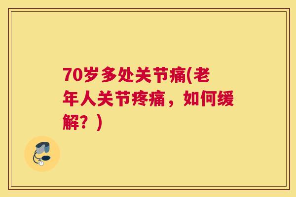 70岁多处关节痛(老年人关节，如何缓解？)