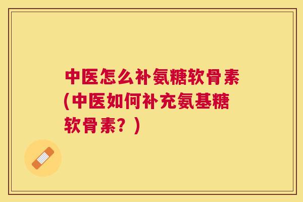 中医怎么补氨糖软骨素(中医如何补充氨基糖软骨素？)