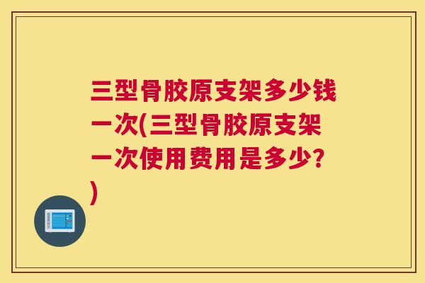 三型骨胶原支架多少钱一次(三型骨胶原支架一次使用费用是多少？)