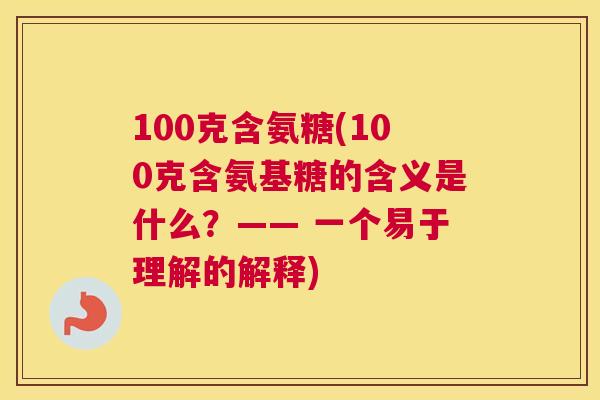100克含氨糖(100克含氨基糖的含义是什么？—— 一个易于理解的解释)