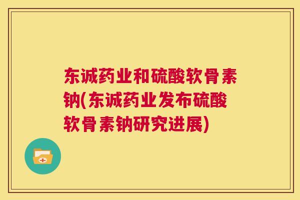 东诚药业和硫酸软骨素钠(东诚药业发布硫酸软骨素钠研究进展)
