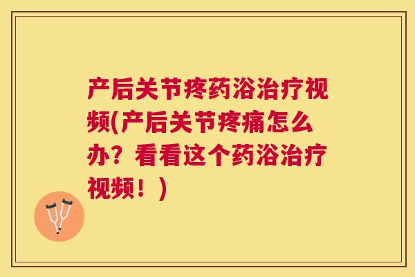 产后关节疼药浴视频(产后关节怎么办？看看这个药浴视频！)