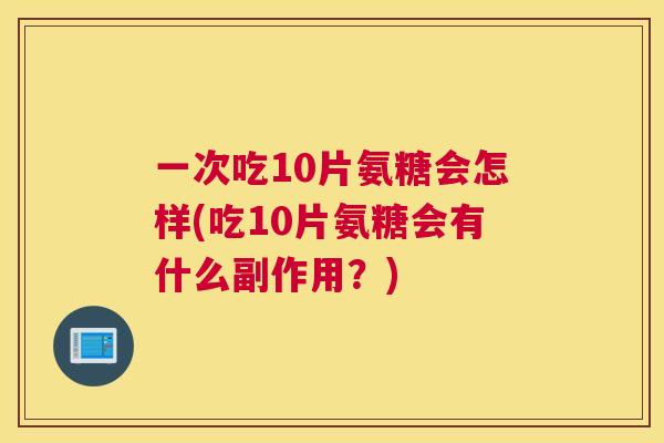 一次吃10片氨糖会怎样(吃10片氨糖会有什么副作用？)