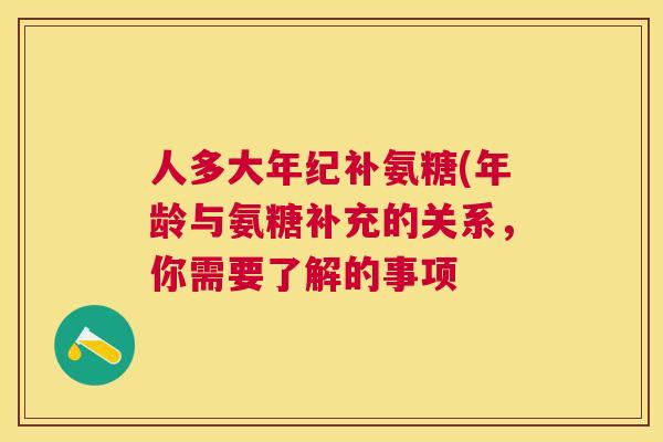 人多大年纪补氨糖(年龄与氨糖补充的关系，你需要了解的事项