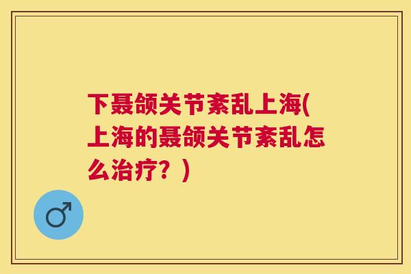 下聂颌关节紊乱上海(上海的聂颌关节紊乱怎么治疗？)