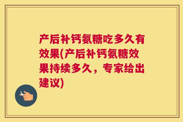 产后补钙氨糖吃多久有效果(产后补钙氨糖效果持续多久，专家给出建议)