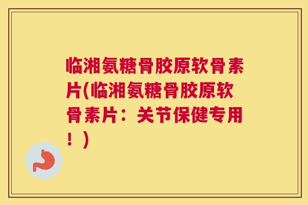 临湘氨糖骨胶原软骨素片(临湘氨糖骨胶原软骨素片：关节保健专用！)