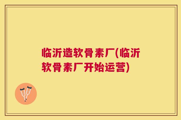 临沂造软骨素厂(临沂软骨素厂开始运营)